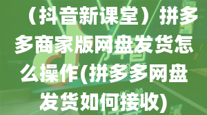 （抖音新课堂）拼多多商家版网盘发货怎么操作(拼多多网盘发货如何接收)