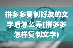 拼多多复制好友的文字后怎么弄(拼多多怎样复制文字)