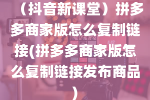 （抖音新课堂）拼多多商家版怎么复制链接(拼多多商家版怎么复制链接发布商品)