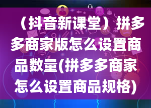 （抖音新课堂）拼多多商家版怎么设置商品数量(拼多多商家怎么设置商品规格)