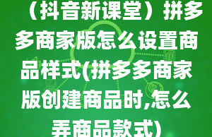 （抖音新课堂）拼多多商家版怎么设置商品样式(拼多多商家版创建商品时,怎么弄商品款式)