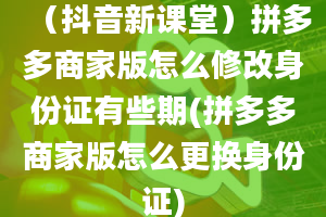 （抖音新课堂）拼多多商家版怎么修改身份证有些期(拼多多商家版怎么更换身份证)