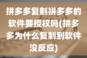 拼多多复制拼多多的软件要授权吗(拼多多为什么复制到软件没反应)