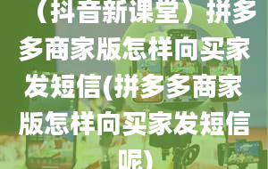 （抖音新课堂）拼多多商家版怎样向买家发短信(拼多多商家版怎样向买家发短信呢)