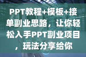 PPT教程+模板+接单副业思路，让你轻松入手PPT副业项目，玩法分享给你