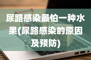 尿路感染最怕一种水果(尿路感染的原因及预防)