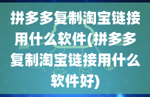 拼多多复制淘宝链接用什么软件(拼多多复制淘宝链接用什么软件好)