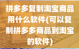 拼多多复制淘宝商品用什么软件(可以复制拼多多商品到淘宝的软件)