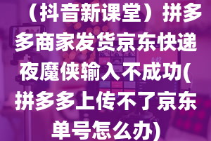 （抖音新课堂）拼多多商家发货京东快递夜魔侠输入不成功(拼多多上传不了京东单号怎么办)