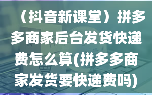 （抖音新课堂）拼多多商家后台发货快递费怎么算(拼多多商家发货要快递费吗)