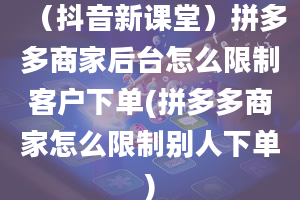 （抖音新课堂）拼多多商家后台怎么限制客户下单(拼多多商家怎么限制别人下单)