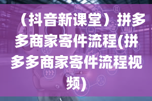 （抖音新课堂）拼多多商家寄件流程(拼多多商家寄件流程视频)