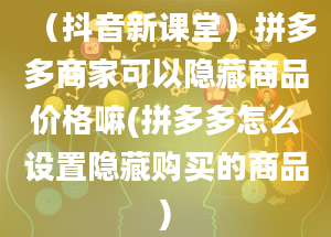 （抖音新课堂）拼多多商家可以隐藏商品价格嘛(拼多多怎么设置隐藏购买的商品)