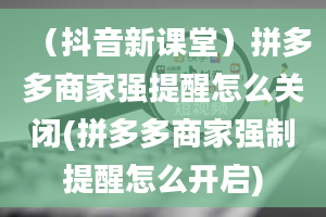 （抖音新课堂）拼多多商家强提醒怎么关闭(拼多多商家强制提醒怎么开启)