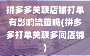 拼多多关联店铺打单有影响流量吗(拼多多打单关联多间店铺)