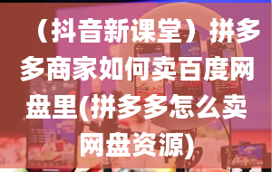 （抖音新课堂）拼多多商家如何卖百度网盘里(拼多多怎么卖网盘资源)