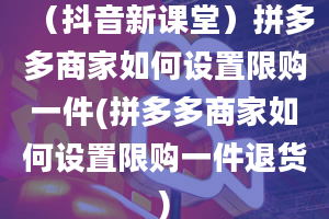 （抖音新课堂）拼多多商家如何设置限购一件(拼多多商家如何设置限购一件退货)