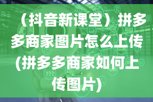 （抖音新课堂）拼多多商家图片怎么上传(拼多多商家如何上传图片)