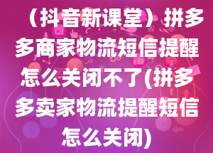 （抖音新课堂）拼多多商家物流短信提醒怎么关闭不了(拼多多卖家物流提醒短信怎么关闭)