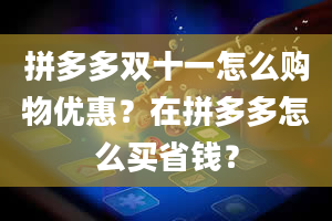 拼多多双十一怎么购物优惠？在拼多多怎么买省钱？