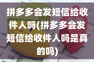 拼多多会发短信给收件人吗(拼多多会发短信给收件人吗是真的吗)