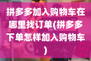 拼多多加入购物车在哪里找订单(拼多多下单怎样加入购物车)