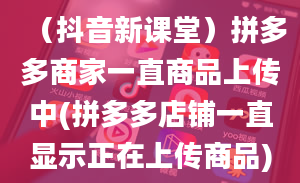 （抖音新课堂）拼多多商家一直商品上传中(拼多多店铺一直显示正在上传商品)