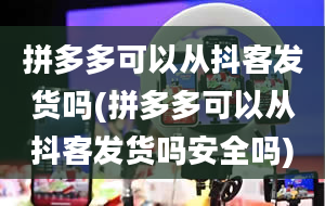 拼多多可以从抖客发货吗(拼多多可以从抖客发货吗安全吗)