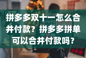 拼多多双十一怎么合并付款？拼多多拼单可以合并付款吗？