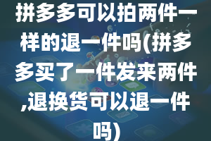 拼多多可以拍两件一样的退一件吗(拼多多买了一件发来两件,退换货可以退一件吗)