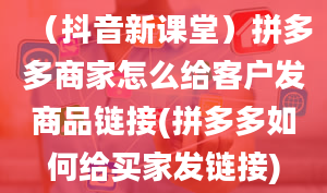 （抖音新课堂）拼多多商家怎么给客户发商品链接(拼多多如何给买家发链接)