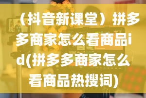 （抖音新课堂）拼多多商家怎么看商品id(拼多多商家怎么看商品热搜词)