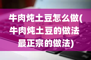 牛肉炖土豆怎么做(牛肉炖土豆的做法 最正宗的做法)