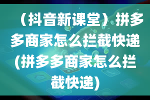 （抖音新课堂）拼多多商家怎么拦截快递(拼多多商家怎么拦截快递)