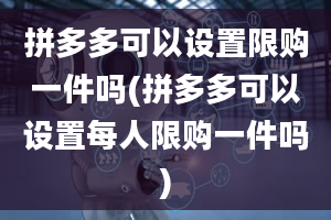 拼多多可以设置限购一件吗(拼多多可以设置每人限购一件吗)