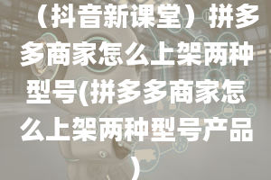 （抖音新课堂）拼多多商家怎么上架两种型号(拼多多商家怎么上架两种型号产品)