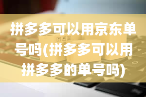 拼多多可以用京东单号吗(拼多多可以用拼多多的单号吗)