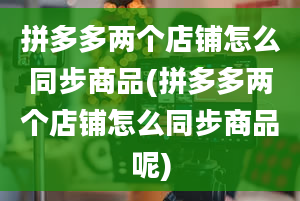 拼多多两个店铺怎么同步商品(拼多多两个店铺怎么同步商品呢)