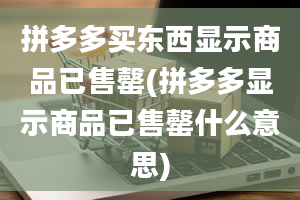 拼多多买东西显示商品已售罄(拼多多显示商品已售罄什么意思)