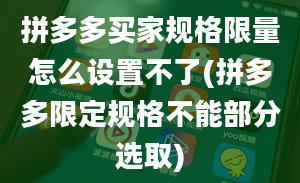 拼多多买家规格限量怎么设置不了(拼多多限定规格不能部分选取)