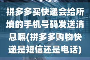 拼多多买快递会给所填的手机号码发送消息嘛(拼多多购物快递是短信还是电话)