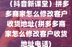 （抖音新课堂）拼多多商家怎么修改客户收货地址(拼多多商家怎么修改客户收货地址电话)