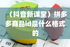 （抖音新课堂）拼多多商品id是什么格式的