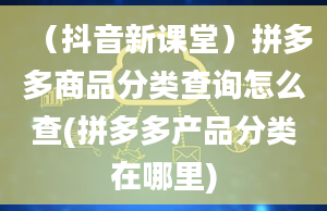 （抖音新课堂）拼多多商品分类查询怎么查(拼多多产品分类在哪里)