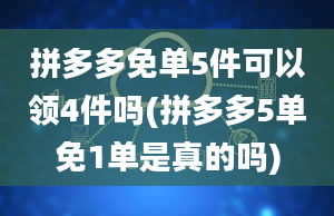 拼多多免单5件可以领4件吗(拼多多5单免1单是真的吗)