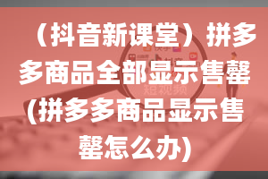 （抖音新课堂）拼多多商品全部显示售罄(拼多多商品显示售罄怎么办)