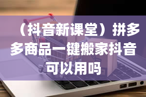 （抖音新课堂）拼多多商品一键搬家抖音可以用吗