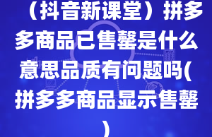 （抖音新课堂）拼多多商品已售罄是什么意思品质有问题吗(拼多多商品显示售罄)