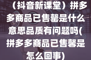 （抖音新课堂）拼多多商品已售罄是什么意思品质有问题吗(拼多多商品已售馨是怎么回事)