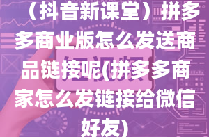 （抖音新课堂）拼多多商业版怎么发送商品链接呢(拼多多商家怎么发链接给微信好友)